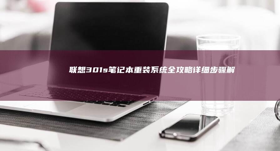 联想301s笔记本重装系统全攻略：详细步骤解析与注意事项，确保操作零失误 (联想301s笔记本)