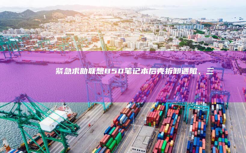紧急求助！联想B50笔记本后壳拆卸遇阻，三招破解卡死困局 (紧急求助联系人)