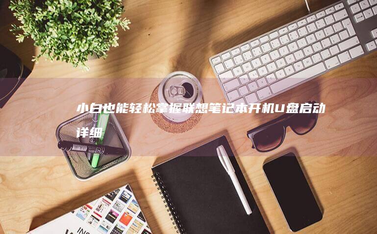 小白也能轻松掌握！联想笔记本开机U盘启动详细操作指南（含BIOS设置技巧） (小白也能轻松安装nb助手)