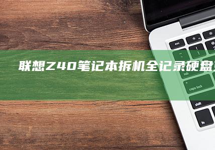 联想Z40笔记本拆机全记录：硬盘更换+内存升级实操教程与内部散热系统结构图解 (联想z40笔记本)