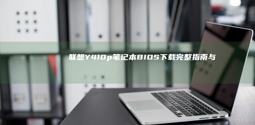 联想Y410p笔记本BIOS下载：完整指南与详细步骤 (联想y410p参数)