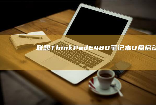 联想ThinkPad E480笔记本U盘启动完整教程：BIOS设置+启动盘制作+系统安装步骤全解析 (联想thinkbook)