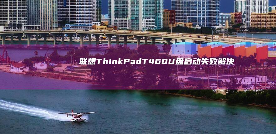 联想ThinkPad T460 U盘启动失败解决方案：常见问题排查与多系统引导设置技巧 (联想thinkpad)