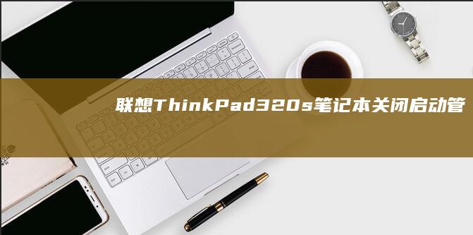 联想ThinkPad 320s笔记本关闭启动管理器图文教程：详解BIOS设置与启动项优先级调整技巧 (联想thinkpad)