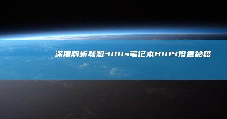 深度解析联想300s笔记本BIOS设置秘籍：UEFI启动配置、安全模式激活及性能优化参数调整大全 (联想立场)