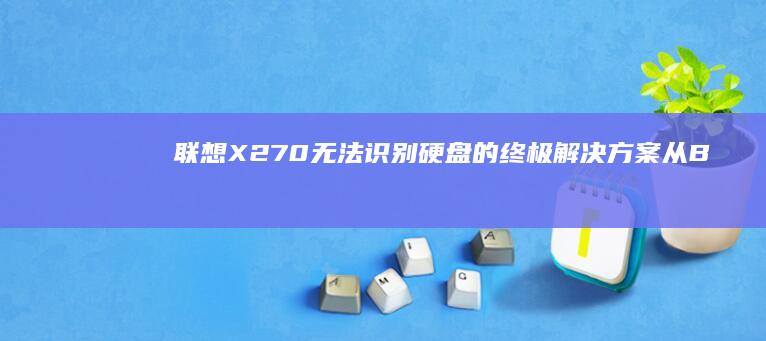 联想X270无法识别硬盘的终极解决方案：从BIOS设置到硬件检测的完整排查流程 (联想x270笔记本参数)