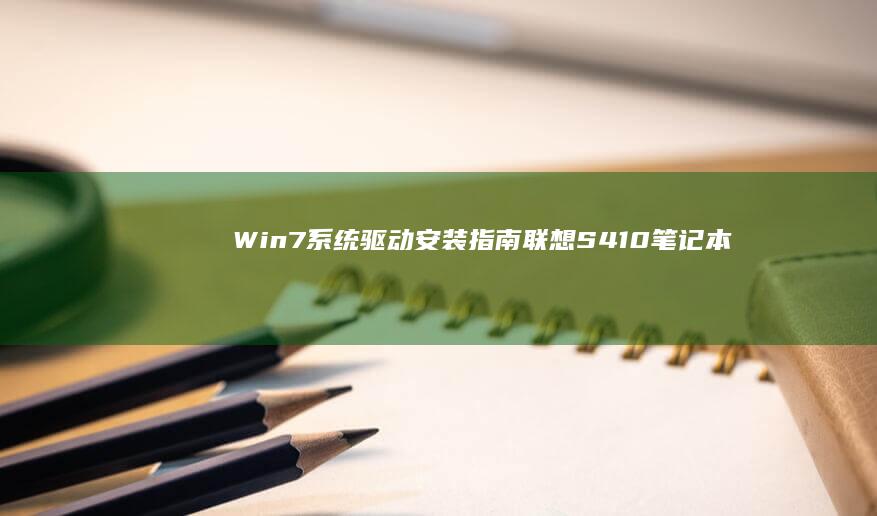 Win7系统驱动安装指南：联想S410笔记本硬件适配与系统稳定性提升方案 (win7系统现在还能用吗)
