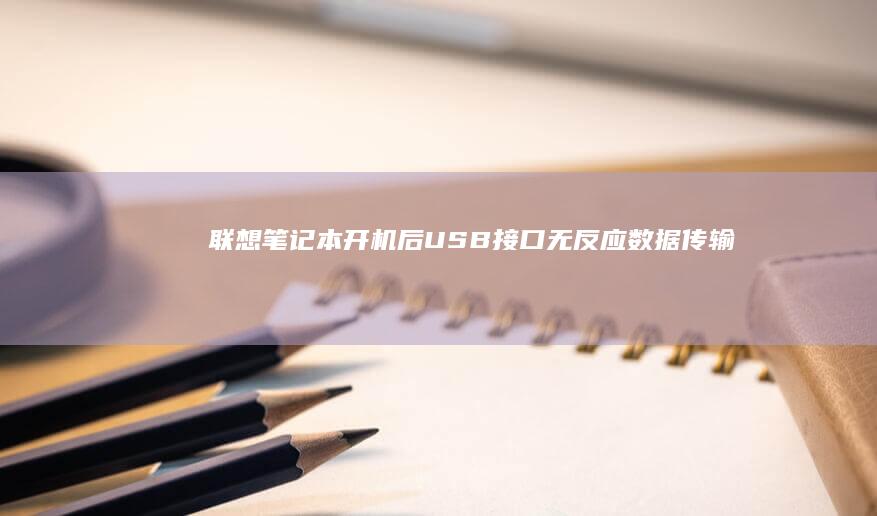 联想笔记本开机后USB接口无反应/数据传输故障：驱动异常与硬件识别问题排查指南 (联想笔记本开不了机怎么办)