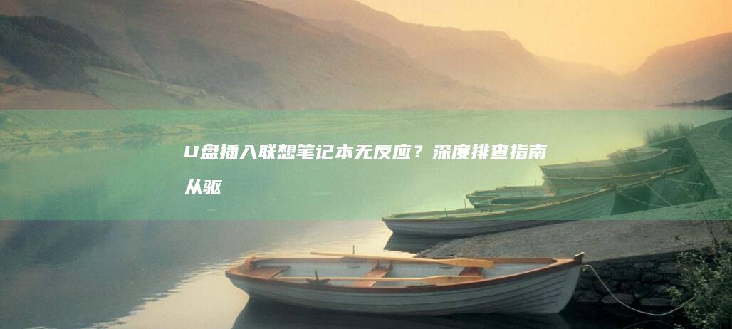 U盘插入联想笔记本无反应？深度排查指南：从驱动到硬件检测全解析 (u盘 联想)