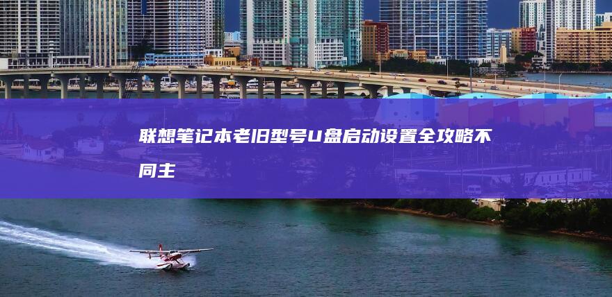 联想笔记本老旧型号U盘启动设置全攻略:不同主板版本的启动快捷键与安全启动禁用指南 (联想笔记本老是黑屏咋回事)