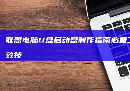 联想电脑U盘启动盘制作指南：必备工具与高效技巧详解 (联想电脑u盘启动bios设置)