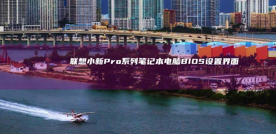 联想小新Pro系列笔记本电脑BIOS设置界面无线网卡激活全流程：从开机自检到网络模块启用 (联想小新pro16怎么样)
