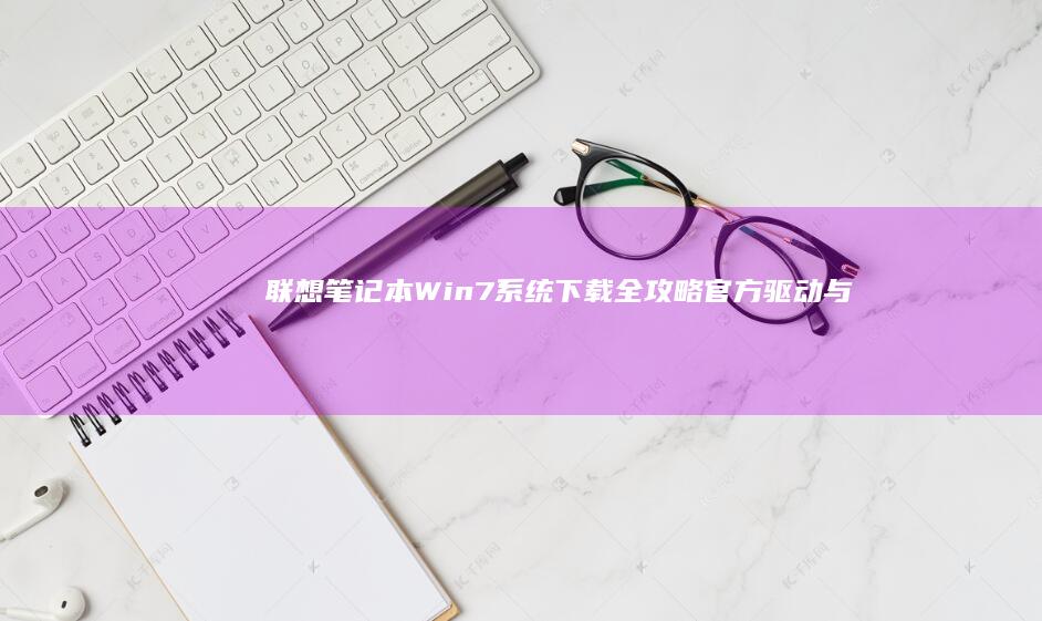 联想笔记本Win7系统下载全攻略：官方驱动与ISO镜像获取指南 (联想笔记本wifi开关在哪里)