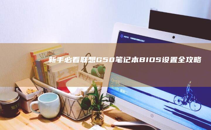 新手必看!联想G50笔记本BIOS设置全攻略:含Windows系统版本差异与快捷键说明