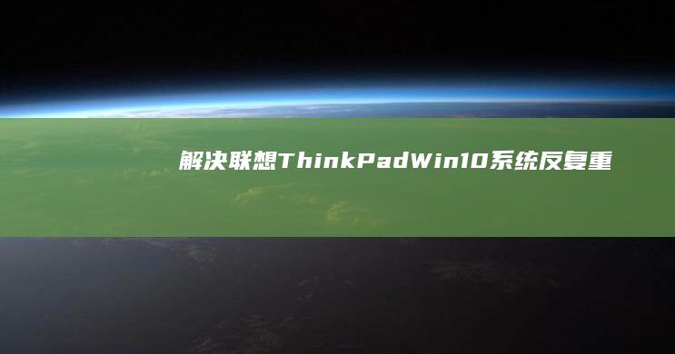 解决联想ThinkPad Win10系统反复重启问题：详细步骤与优化方案 (笔记本电脑进入不了桌面怎么解决联想)