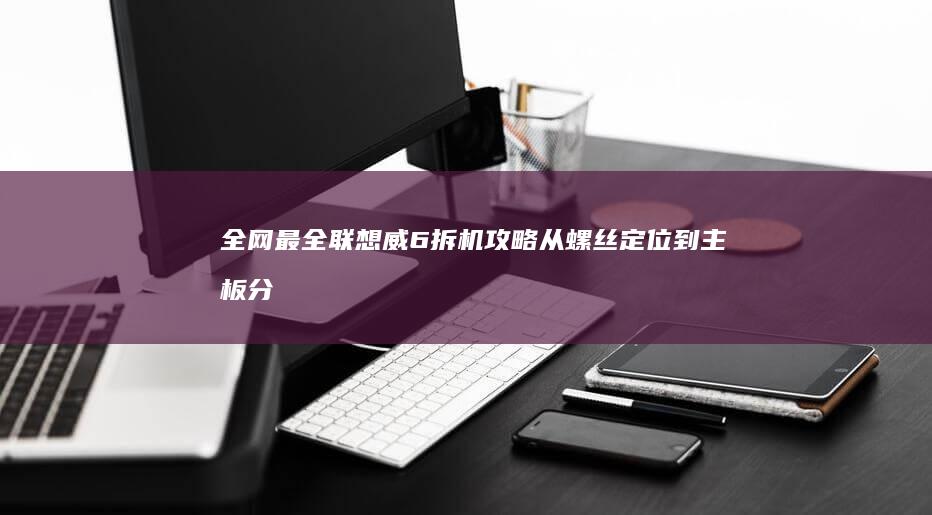 全网最全联想威6拆机攻略：从螺丝定位到主板分离，新手必看的18个关键步骤图解 (联想.com)