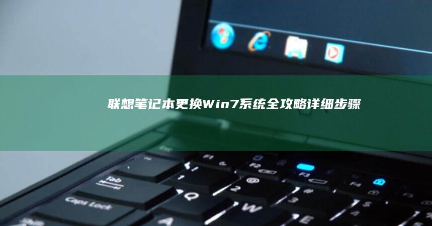 联想笔记本更换Win7系统全攻略：详细步骤+注意事项一篇讲清 (联想笔记本更换固态硬盘)