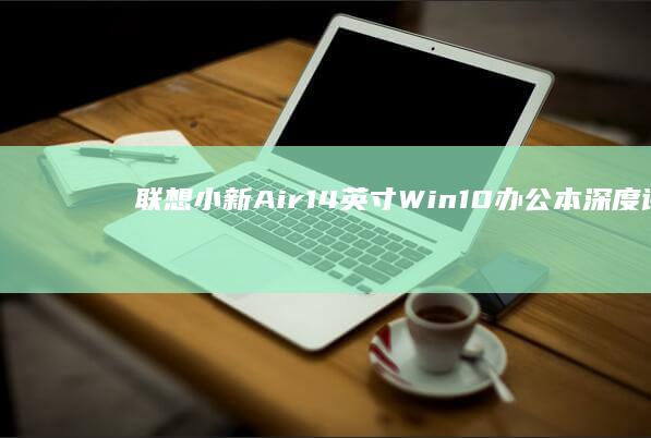 联想小新Air 14英寸Win10办公本深度评测：锐龙5处理器+16GB内存如何兼顾轻薄与性能 (联想小新air14)