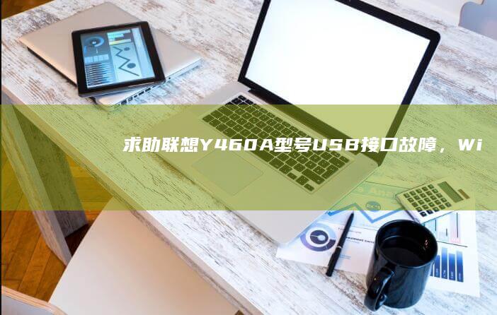 求助：联想Y460A型号USB接口故障，Win10系统多次重装驱动仍无法识别U盘解决方案 (联想yo)