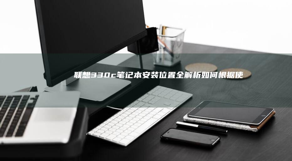 联想330c笔记本安装位置全解析：如何根据使用场景选择最佳摆放方案 (联想330c—151kb笔记本参数)