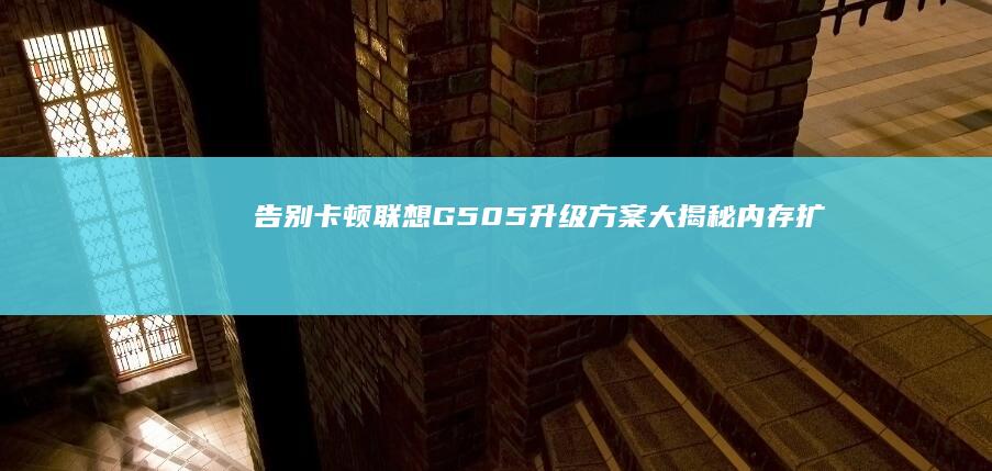 告别卡顿！联想G505升级方案大揭秘：内存扩容+显卡优化实战教程 (lenovo特别卡)