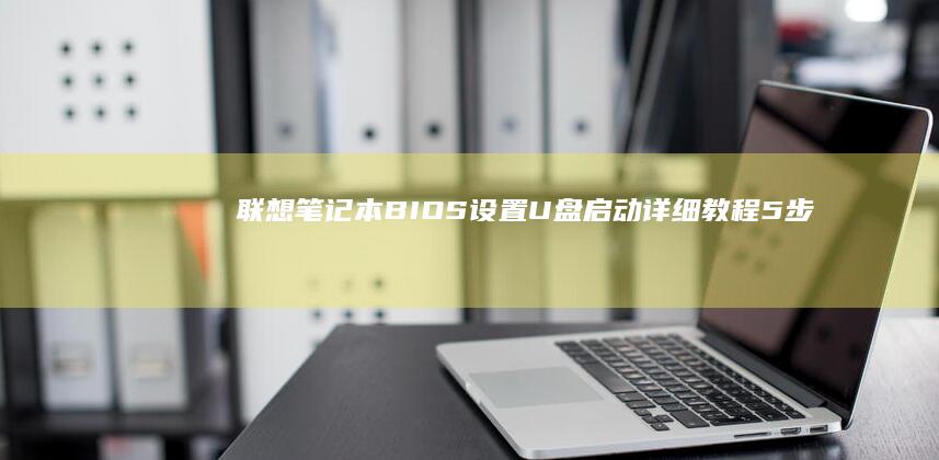 联想笔记本BIOS设置U盘启动详细教程：5步完成系统引导优先级调整 (联想笔记本bios怎么进入)