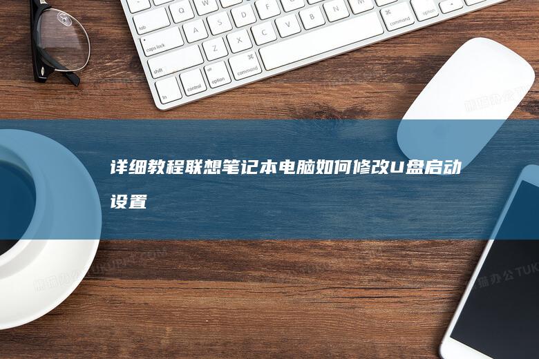 详细教程：联想笔记本电脑如何修改U盘启动设置（附BIOS操作步骤） (怎么用联联)