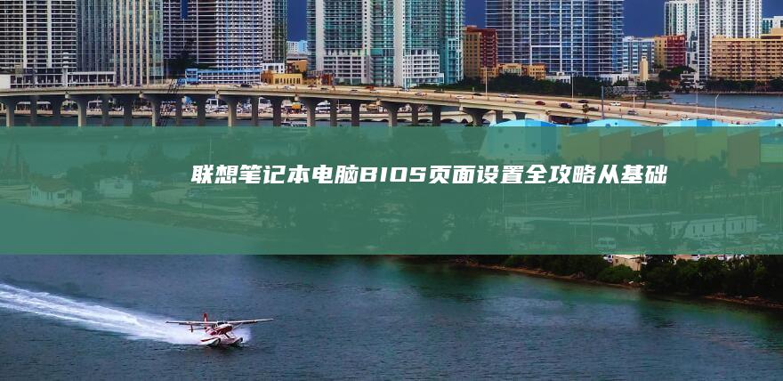 联想笔记本电脑BIOS页面设置全攻略：从基础操作到高级参数调优的详细步骤 (联想笔记本电脑)