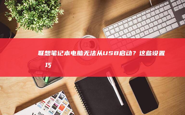 联想笔记本电脑无法从USB启动？这些设置技巧帮你轻松解决 (联想笔记本电脑售后维修服务网点)