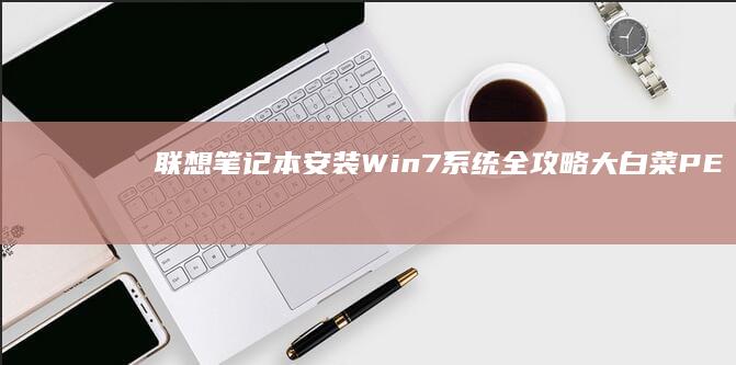 联想笔记本安装Win7系统全攻略：大白菜PE工具详细操作步骤解析 (联想笔记本安全模式怎么进入)