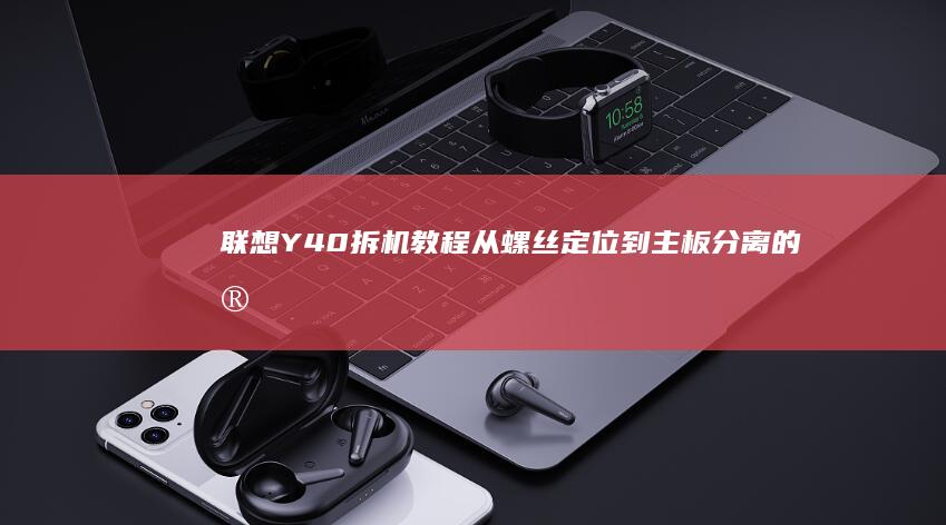 联想Y40拆机教程：从螺丝定位到主板分离的完整步骤解析 (联想Y40拆机图解)