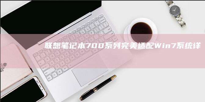 联想笔记本700系列完美适配Win7系统：详细安装步骤与驱动兼容性解决方案 (联想笔记本7000p怎么样)