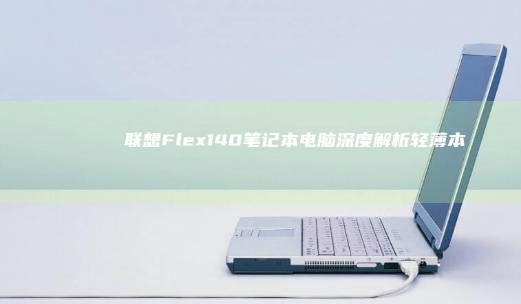 联想Flex 140笔记本电脑深度解析：轻薄本如何兼顾高性能与便携性？ (联想flex3)