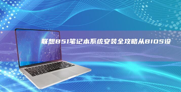 联想B51笔记本系统安装全攻略：从BIOS设置到驱动安装的完整操作指南 (联想b51笔记本)